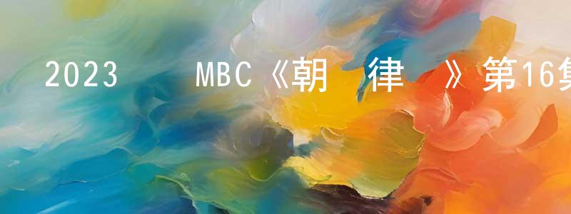 蔡蒙的個人主頁,2023韓國MBC《朝鮮律師》第16集[韓語中字]迅雷下載_深夜電影